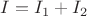 $ I=I_1+I_2 $