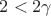 $2 < 2\gamma$