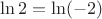 $$\ln 2 = \ln ( - 2)$$