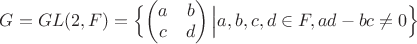 $G = GL(2, F) = \Bigl\{\begin{pmatrix} a & b \\ c & d \end{pmatrix} \Big | a,b,c,d \in F, ad - bc \neq 0 \Bigr\}$