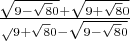 $\frac{\sqrt{9-\sqrt80}+\sqrt{9+\sqrt80}}   \sqrt{9+\sqrt80}-\sqrt{9-\sqrt80}$