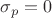 $\sigma_{p}=0$