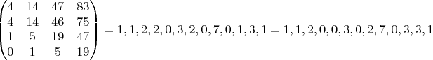 $$\begin{pmatrix}
4& 14 & 47 & 83\\ 
4&  14 & 46 & 75\\ 
1& 5 & 19 & 47\\ 
0 & 1 & 5 & 19
\end{pmatrix}=1,1,2,2,0,3,2,0,7,0,1,3,1=1,1,2,0,0,3,0,2,7,0,3,3,1$$