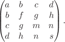 $$\begin{pmatrix}a&b&c&d\\b&f&g&h\\c&g&m&n\\d&h&n&s\\\end{pmatrix}.$$