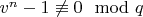 $v^n - 1 \not \equiv 0\mod q$