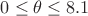 $0\leq\theta\leq 8.1$