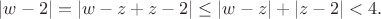 $|w - 2| = |w - z + z - 2| \le |w - z| + |z - 2| < 4.$
