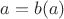$a=b(a) $