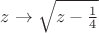 $z \to \sqrt{z-\frac{1}{4}}$