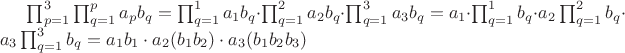 $\prod_{\substack{p=1}}^3\prod_{\substack{q=1}}^pa_pb_q = \prod_{\substack{q=1}}^1a_1b_q \cdot \prod_{\substack{q=1}}^2a_2b_q \cdot \prod_{\substack{q=1}}^3a_3b_q  = a_1 \cdot \prod_{\substack{q=1}}^1b_q \cdot a_2\prod_{\substack{q=1}}^2b_q \cdot a_3\prod_{\substack{q=1}}^3b_q = a_1b_1 \cdot a_2(b_1b_2) \cdot a_3(b_1b_2b_3)$