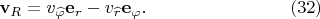 ${\displaystyle \mathbf{v}_R = \displaystyle v_{\widehat{\varphi}} \displaystyle \mathbf{e}_r - v_{\widehat{r}} \displaystyle \mathbf{e}_\varphi.}\qquad \qquad \qquad \qquad (32)$