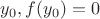 $y_0,f(y_0)=0$