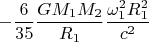 $$ - \frac {6} {35} \frac {G M_1 M_2} {R_1} \frac {\omega_1^2 R_1^2} {c^2} $$