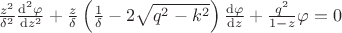 $\frac{z^2}{\delta^2}\frac{{\rm d}^2 \varphi}{{\rm d} z^2}+\frac{z}{\delta}\left( \frac{1}{\delta}-2\sqrt{q^2-k^2}\right)\frac{{\rm d} \varphi}{{\rm d} z}+\frac{q^2}{1-z}\varphi=0$ $\frac{z^2}{\delta^2}\frac{{\rm d}^2 \varphi}{{\rm d} z^2}+\frac{z}{\delta}\left( \frac{1}{\delta}-2\sqrt{q^2-k^2}\right)\frac{{\rm d} \varphi}{{\rm d} z}+\frac{q^2}{1-z}\varphi=0$
