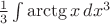 $ \frac {1}{3} \int \arctg x \,dx^3$