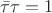 $\bar{\tau}\tau=1$