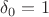 $\delta_0=1$