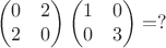 $$
\begin{pmatrix}
0 & 2 \\
2 &  0
\end{pmatrix}
\begin{pmatrix}
1 & 0 \\
0 &  3
\end{pmatrix}=?
$$