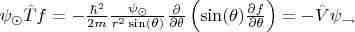 $\psi_{\odot} \hat{T} f = - \frac{\hbar^2}{2m} \frac{\psi_{\odot}}{r^2 \sin(\theta)} \frac{\partial}{\partial \theta} \left( \sin(\theta) \frac{\partial f}{\partial \theta} \right) = - \hat{V} \psi_{\rightarrow}$