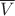 $\overline{V}$