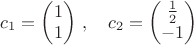 $c_1=\begin{pmatrix}1\\1\end{pmatrix}\,,\quad c_2=\begin{pmatrix}\frac{1}{2}\\-1\end{pmatrix}$