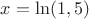 $x=\ln(1,5)$