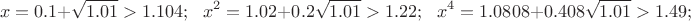 $$x=0.1+\sqrt{1.01}>1.104;\ \ \ x^2=1.02+0.2\sqrt{1.01}>1.22;\ \ \ x^4=1.0808+0.408\sqrt{1.01}>1.49;$$