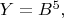$Y=B^5,$