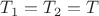 $T_1=T_2=T$