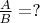 $\frac{A}{B} = ?$
