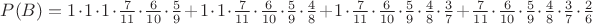 $P(B)=1\cdot 1\cdot 1\cdot \frac{7}{11}\cdot \frac{6}{10}\cdot\frac{5}{9}+1\cdot 1\cdot \frac{7}{11}\cdot\frac{6}{10}\cdot\frac{5}{9}\cdot\frac{4}{8}+1\cdot\frac{7}{11}\cdot\frac{6}{10}\cdot\frac{5}{9}\cdot\frac{4}{8}\cdot\frac{3}{7}+\frac{7}{11}\cdot\frac{6}{10}\cdot\frac{5}{9}\cdot\frac{4}{8}\cdot\frac{3}{7}\cdot\frac{2}{6}$