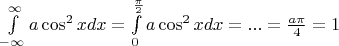 $\int\limits_{-\infty}^{\infty} a\cos^2x dx=\int\limits_{0}^{\frac{\pi}{2}}a\cos^2xdx=...=\frac{a\pi}{4}=1$