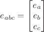 $e_{abc} = \begin{bmatrix}
 e_a \\
 e_b \\
 e_c 
\end{bmatrix}$
