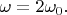 $\omega=2\omega_0.$