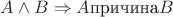 $A \wedge B \Rightarrow A \text{причина} B$