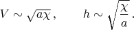 $V\sim \sqrt{a\chi}\,, \qquad h\sim \sqrt{\dfrac{\chi}{a}}\,.$