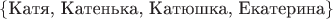 $$\left\{\text{Катя, Катенька, Катюшка, Екатерина}\right\}$$