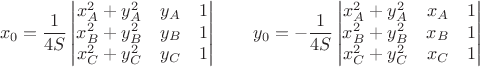 $$x_0=\frac{1}{4S}\begin{vmatrix}
x_A^2 + y_A^2 & y_A & 1 \\
x_B^2 + y_B^2 & y_B & 1 \\
x_C^2 + y_C^2 & y_C & 1
\end{vmatrix} \qquad
y_0=-\frac{1}{4S}\begin{vmatrix}
x_A^2 + y_A^2 & x_A & 1 \\
x_B^2 + y_B^2 & x_B & 1 \\
x_C^2 + y_C^2 & x_C & 1
\end{vmatrix}
$$