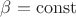 $\beta=\operatorname{const}$