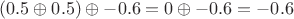 $(0.5 \oplus 0.5) \oplus -0.6 = 0 \oplus -0.6 = -0.6$