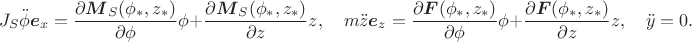 $$J_S\ddot\phi\boldsymbol e_x=\frac{\partial \boldsymbol M_S(\phi_*,z_*)}{\partial \phi}\phi+\frac{\partial \boldsymbol M_S(\phi_*,z_*)}{\partial z}z,\quad m\ddot z\boldsymbol e_z=\frac{\partial \boldsymbol F(\phi_*,z_*)}{\partial \phi}\phi+\frac{\partial \boldsymbol F(\phi_*,z_*)}{\partial z}z,\quad \ddot y=0.$$