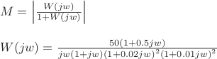 % MathType!MTEF!2!1!+-
% faaagCart1ev2aaaKnaaaaWenf2ys9wBH5garuavP1wzZbqedmvETj
% 2BSbqefm0B1jxALjharqqtubsr4rNCHbGeaGqiVu0Je9sqqrpepC0x
% bbL8FesqqrFfpeea0xe9Lq-Jc9vqaqpepm0xbba9pwe9Q8fs0-yqaq
% pepae9pg0FirpepeKkFr0xfr-xfr-xb9Gqpi0dc9adbaqaaeGaciGa
% aiaabeqaamaabaabaaGceaqabeaacaWGnbGaeyypa0ZaaqWaaeaada
% WcaaqaaiaadEfacaGGOaGaamOAaiaadEhacaGGPaaabaGaaGymaiab
% gUcaRiaadEfacaGGOaGaamOAaiaadEhacaGGPaaaaaGaay5bSlaawI
% a7aaqaaaqaaiaadEfacaGGOaGaamOAaiaadEhacaGGPaGaeyypa0Za
% aSaaaeaacaaI1aGaaGimaiaacIcacaaIXaGaey4kaSIaaGimaiaac6
% cacaaI1aGaamOAaiaadEhacaGGPaaabaGaamOAaiaadEhacaGGOaGa
% aGymaiabgUcaRiaadQgacaWG3bGaaiykaiaacIcacaaIXaGaey4kaS
% IaaGimaiaac6cacaaIWaGaaGOmaiaadQgacaWG3bGaaiykamaaCaaa
% leqabaGaaGOmaaaakiaacIcacaaIXaGaey4kaSIaaGimaiaac6caca
% aIWaGaaGymaiaadQgacaWG3bGaaiykamaaCaaaleqabaGaaGOmaaaa
% aaaaaaa!62F0!
\[\begin{array}{l}
M = \left| {\frac{{W(jw)}}{{1 + W(jw)}}} \right|\\
\\
W(jw) = \frac{{50(1 + 0.5jw)}}{{jw(1 + jw){{(1 + 0.02jw)}^2}{{(1 + 0.01jw)}^2}}}
\end{array}\]