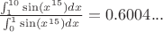$\frac{\int_1^{10} \sin(x^{15}) dx}{\int_0^1 \sin(x^{15}) dx} = 0.6004...$