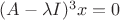 $(A - \lambda I)^3 x = 0$