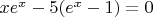 $xe^x-5(e^x-1)=0$