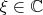 $\xi \in \mathbb{C}$