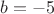 $b = -5$