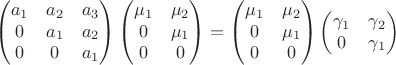 $$
\begin{pmatrix}
a_1 & a_2 & a_3 \\
0 & a_1 & a_2 \\
0 & 0 & a_1 \\
\end{pmatrix}
\begin{pmatrix}
\mu_1 & \mu_2 \\
0 & \mu_1 \\
0 & 0 \\
\end{pmatrix}
=
\begin{pmatrix}
\mu_1 & \mu_2 \\
0 & \mu_1 \\
0 & 0 \\
\end{pmatrix}
\begin{pmatrix}
\gamma_1 & \gamma_2 \\
0 & \gamma_1 \\
\end{pmatrix}
$$