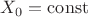 $X_0=\operatorname{const}$