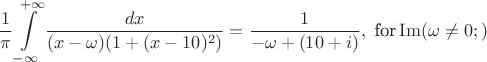 $$\dfrac{1}{\pi}\int\limits_{-\infty}^{+\infty}\frac{dx}{(x-\omega)(1+(x-10)^2)}=\frac{1}{-\omega+(10+i)} ,\text{ for} \operatorname{Im}(\omega\ne0 ;)$